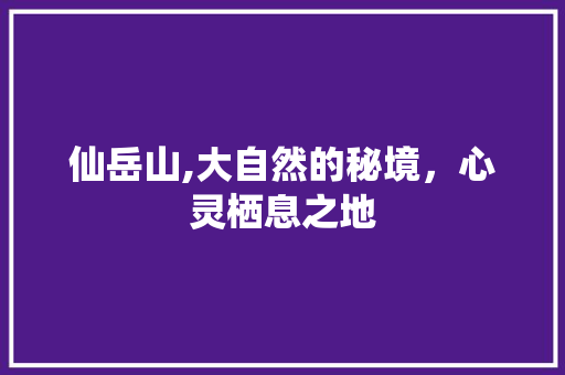 仙岳山,大自然的秘境，心灵栖息之地