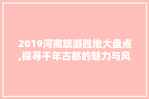 2019河南旅游胜地大盘点,探寻千年古都的魅力与风情