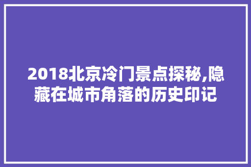 2018北京冷门景点探秘,隐藏在城市角落的历史印记  第1张