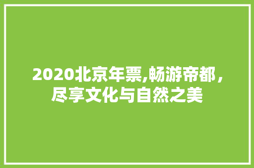 2020北京年票,畅游帝都，尽享文化与自然之美