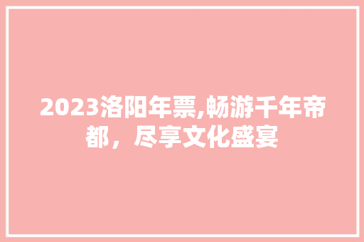 2023洛阳年票,畅游千年帝都，尽享文化盛宴