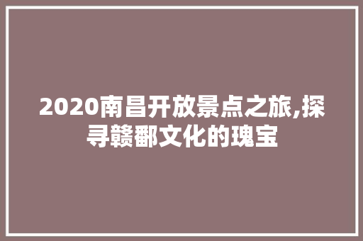 2020南昌开放景点之旅,探寻赣鄱文化的瑰宝