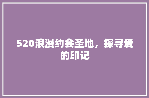 520浪漫约会圣地，探寻爱的印记