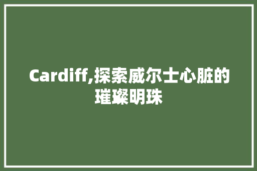 Cardiff,探索威尔士心脏的璀璨明珠