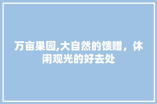 万亩果园,大自然的馈赠，休闲观光的好去处