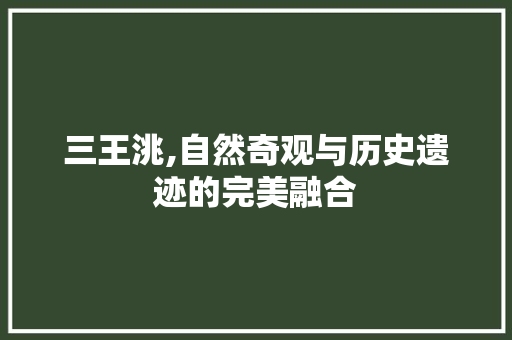 三王洮,自然奇观与历史遗迹的完美融合