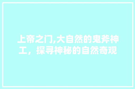 上帝之门,大自然的鬼斧神工，探寻神秘的自然奇观