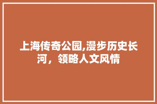 上海传奇公园,漫步历史长河，领略人文风情