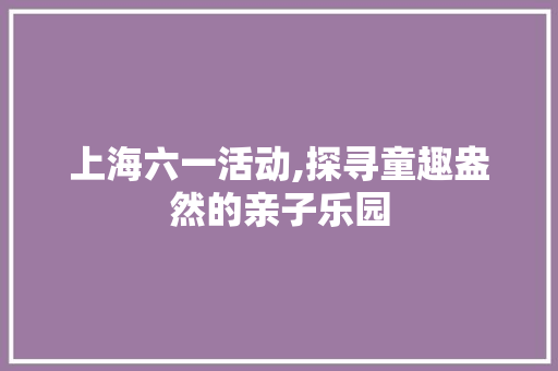 上海六一活动,探寻童趣盎然的亲子乐园