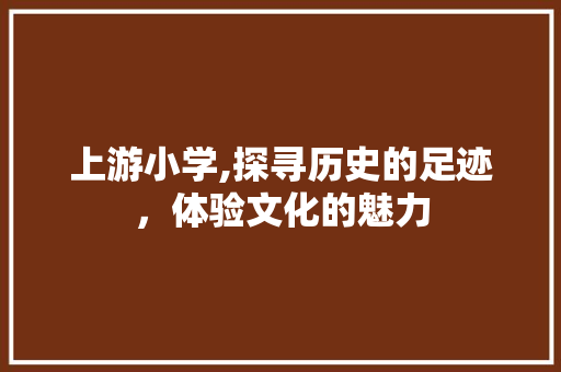 上游小学,探寻历史的足迹，体验文化的魅力