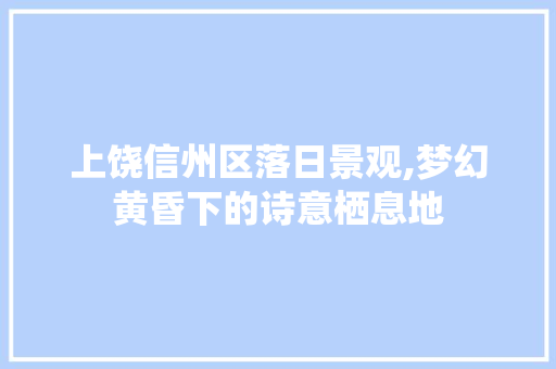 上饶信州区落日景观,梦幻黄昏下的诗意栖息地