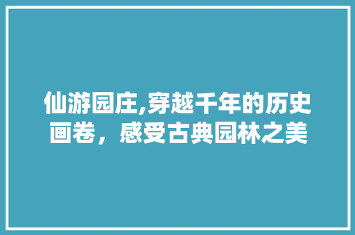 仙游园庄,穿越千年的历史画卷，感受古典园林之美