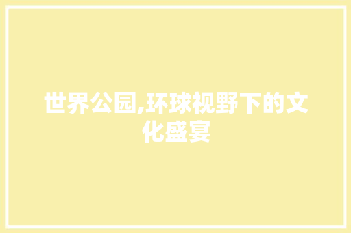 世界公园,环球视野下的文化盛宴