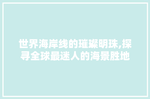 世界海岸线的璀璨明珠,探寻全球最迷人的海景胜地