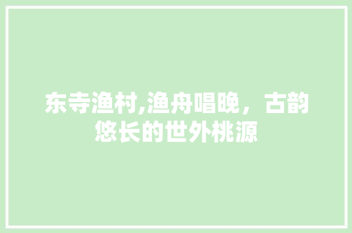 东寺渔村,渔舟唱晚，古韵悠长的世外桃源