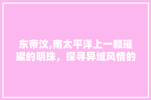 东帝汶,南太平洋上一颗璀璨的明珠，探寻异域风情的独特魅力