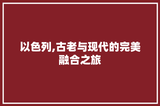 以色列,古老与现代的完美融合之旅