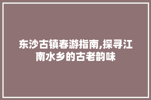 东沙古镇春游指南,探寻江南水乡的古老韵味