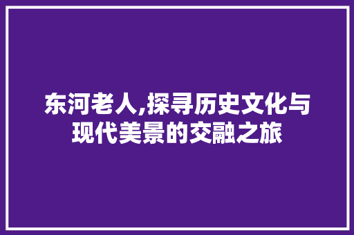 东河老人,探寻历史文化与现代美景的交融之旅