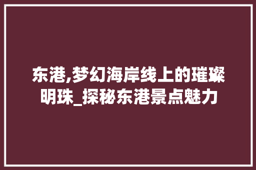 东港,梦幻海岸线上的璀璨明珠_探秘东港景点魅力