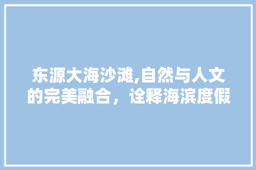 东源大海沙滩,自然与人文的完美融合，诠释海滨度假胜地的新境界