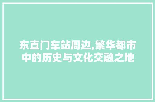 东直门车站周边,繁华都市中的历史与文化交融之地