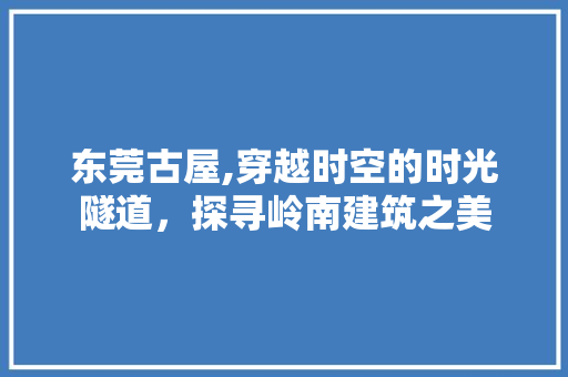 东莞古屋,穿越时空的时光隧道，探寻岭南建筑之美