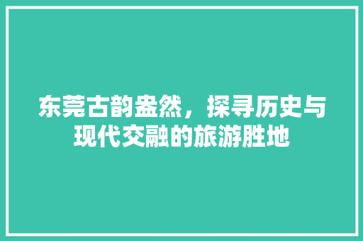 东莞古韵盎然，探寻历史与现代交融的旅游胜地