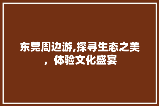 东莞周边游,探寻生态之美，体验文化盛宴