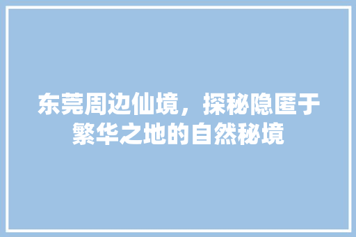 东莞周边仙境，探秘隐匿于繁华之地的自然秘境