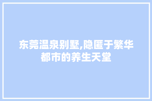 东莞温泉别墅,隐匿于繁华都市的养生天堂