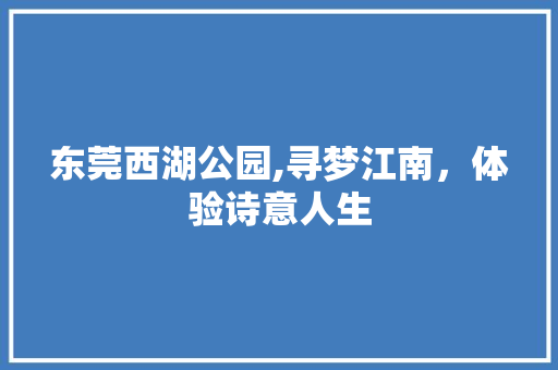 东莞西湖公园,寻梦江南，体验诗意人生