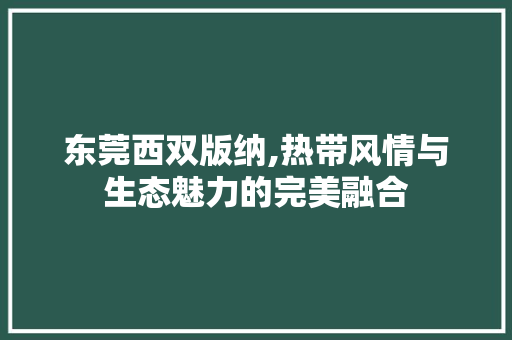 东莞西双版纳,热带风情与生态魅力的完美融合