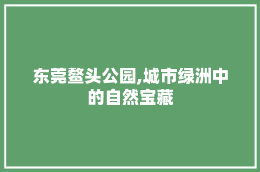 东莞鳌头公园,城市绿洲中的自然宝藏