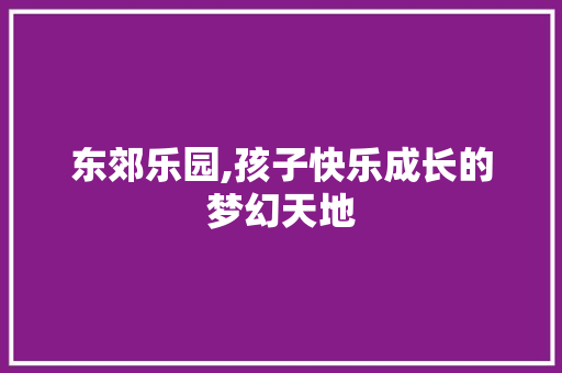 东郊乐园,孩子快乐成长的梦幻天地