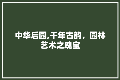 中华后园,千年古韵，园林艺术之瑰宝