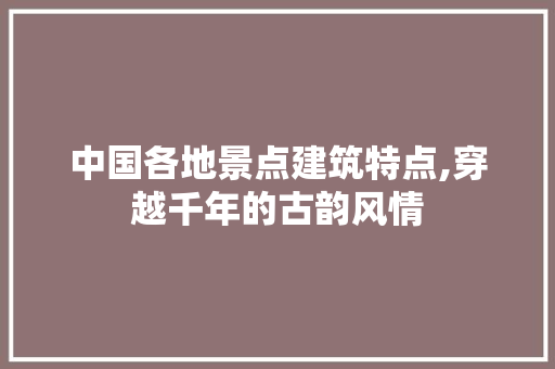 中国各地景点建筑特点,穿越千年的古韵风情