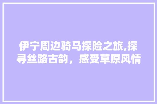 伊宁周边骑马探险之旅,探寻丝路古韵，感受草原风情