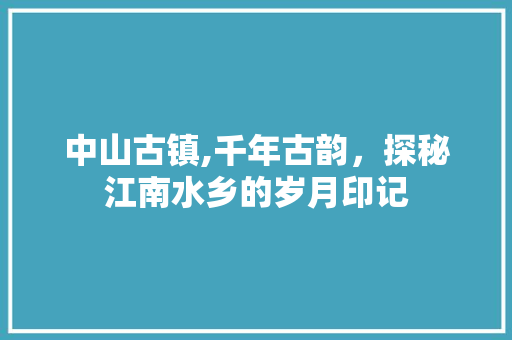 中山古镇,千年古韵，探秘江南水乡的岁月印记  第1张