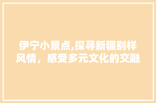 伊宁小景点,探寻新疆别样风情，感受多元文化的交融之美