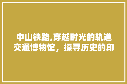 中山铁路,穿越时光的轨道交通博物馆，探寻历史的印记