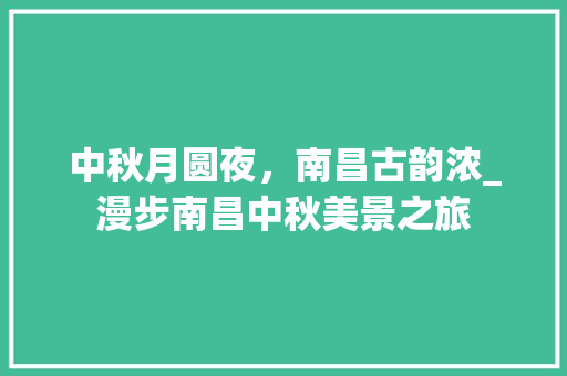 中秋月圆夜，南昌古韵浓_漫步南昌中秋美景之旅