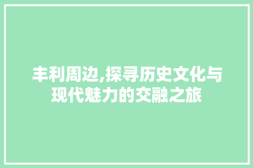 丰利周边,探寻历史文化与现代魅力的交融之旅