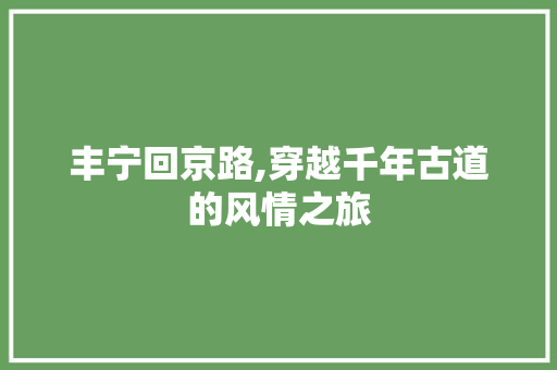 丰宁回京路,穿越千年古道的风情之旅