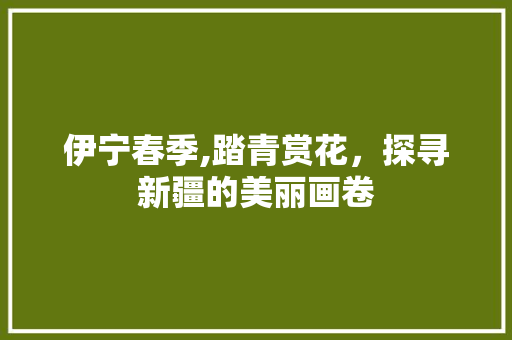 伊宁春季,踏青赏花，探寻新疆的美丽画卷