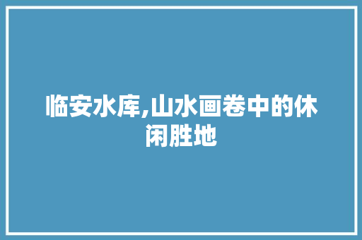 临安水库,山水画卷中的休闲胜地