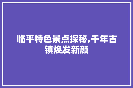 临平特色景点探秘,千年古镇焕发新颜