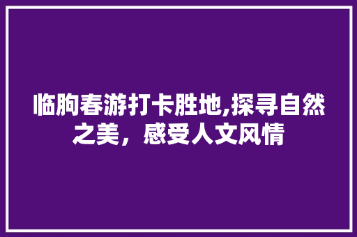 临朐春游打卡胜地,探寻自然之美，感受人文风情