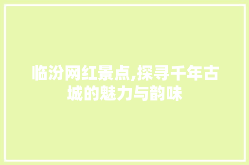 临汾网红景点,探寻千年古城的魅力与韵味