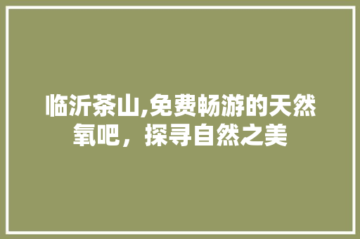 临沂茶山,免费畅游的天然氧吧，探寻自然之美